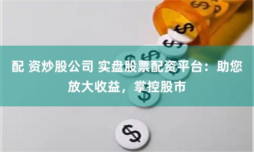 配 资炒股公司 实盘股票配资平台：助您放大收益，掌控股市