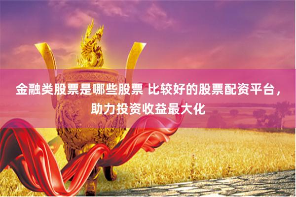 金融类股票是哪些股票 比较好的股票配资平台，助力投资收益最大化