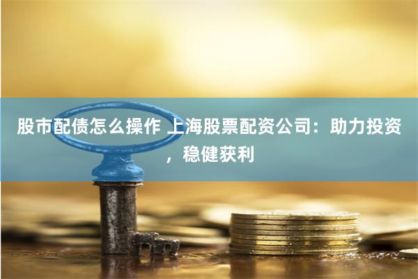 股市配债怎么操作 上海股票配资公司：助力投资，稳健获利