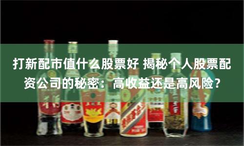 打新配市值什么股票好 揭秘个人股票配资公司的秘密：高收益还是高风险？