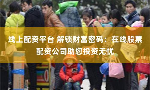 线上配资平台 解锁财富密码：在线股票配资公司助您投资无忧