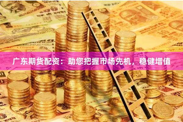 广东期货配资：助您把握市场先机，稳健增值