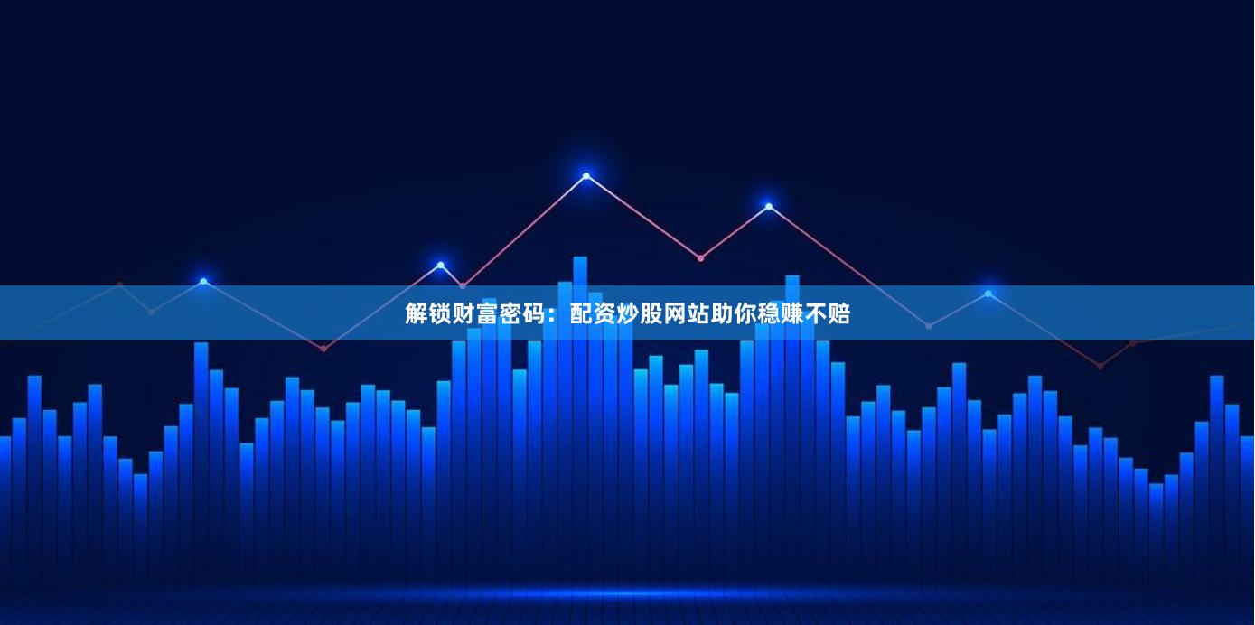解锁财富密码：配资炒股网站助你稳赚不赔