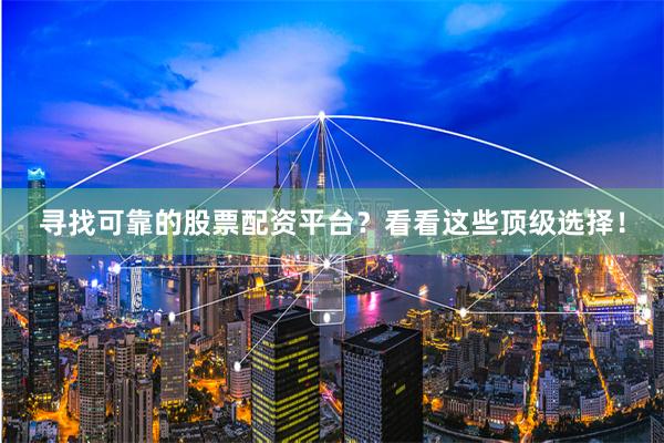 寻找可靠的股票配资平台？看看这些顶级选择！