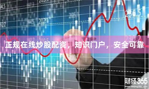 正规在线炒股配资，知识门户，安全可靠