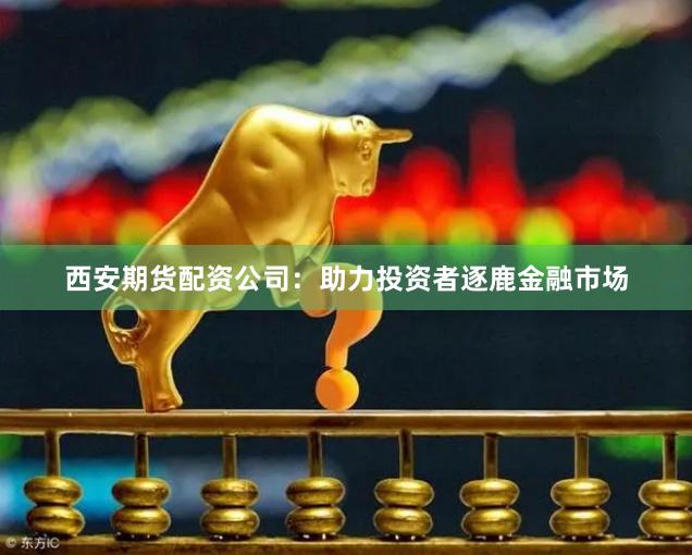 西安期货配资公司：助力投资者逐鹿金融市场