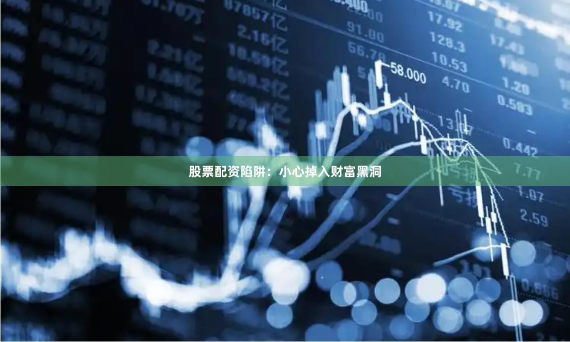 股票配资陷阱：小心掉入财富黑洞