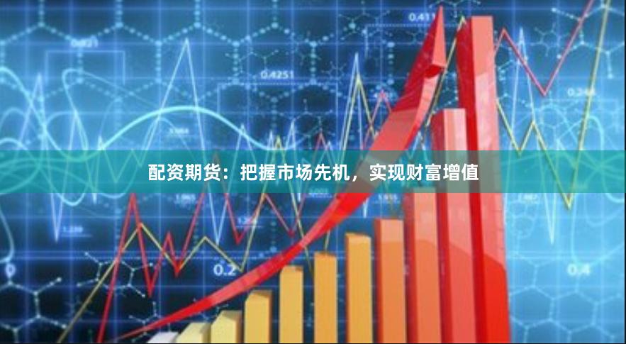 配资期货：把握市场先机，实现财富增值
