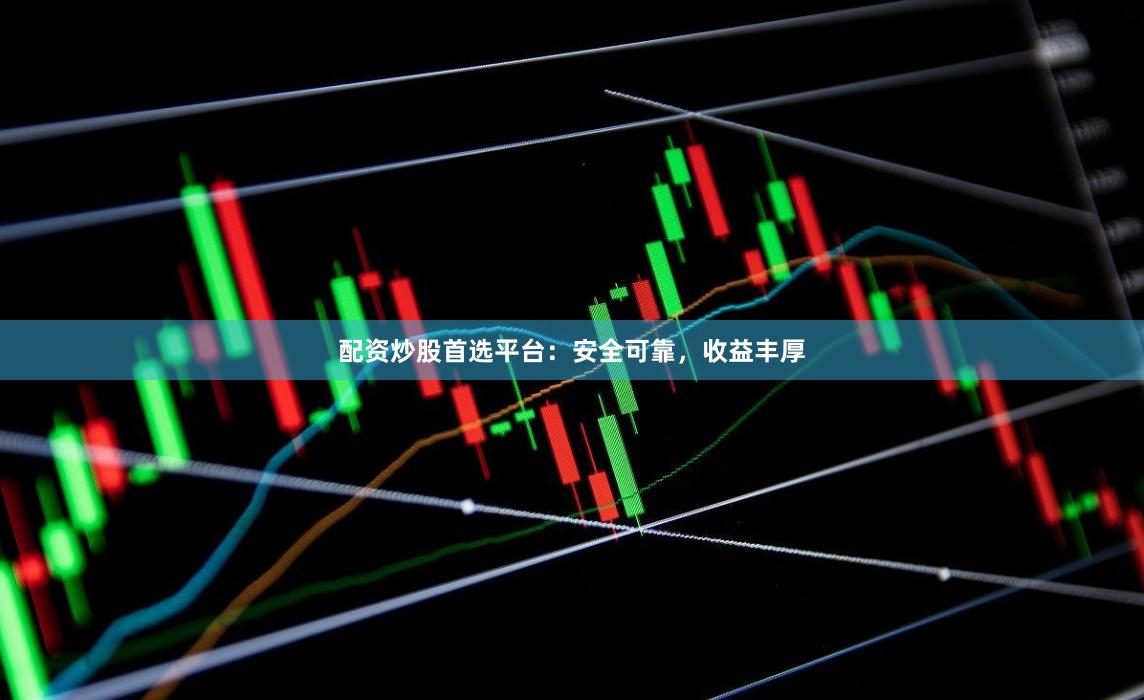 配资炒股首选平台：安全可靠，收益丰厚