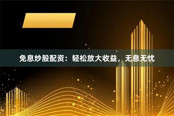 免息炒股配资：轻松放大收益，无息无忧