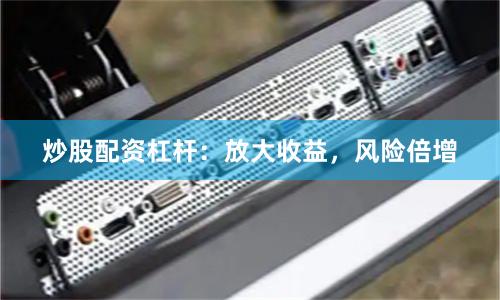 炒股配资杠杆：放大收益，风险倍增