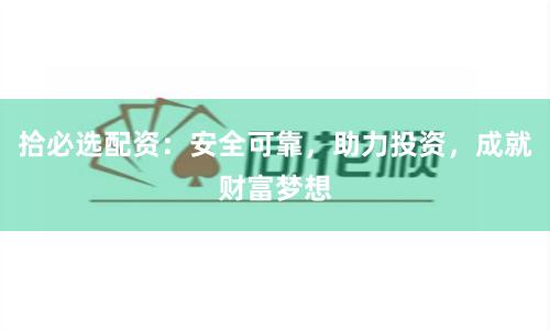 拾必选配资：安全可靠，助力投资，成就财富梦想