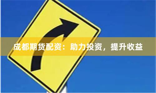 成都期货配资：助力投资，提升收益