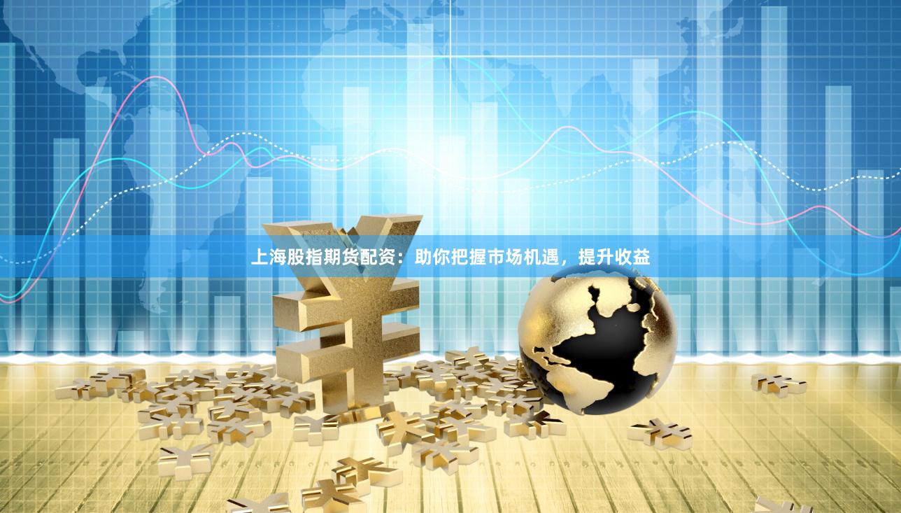 上海股指期货配资：助你把握市场机遇，提升收益