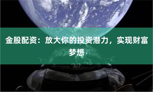 金股配资:放大你的投资潜力,实现财富梦想