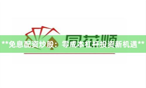 **免息配资炒股：零成本杠杆投资新机遇**