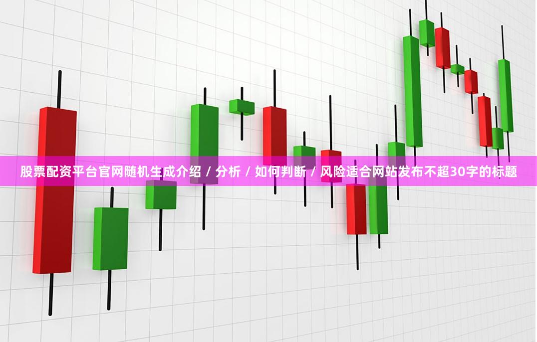 股票配资平台官网随机生成介绍 / 分析 / 如何判断 / 风险适合网站发布不超30字的标题
