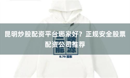 昆明炒股配资平台哪家好？正规安全股票配资公司推荐