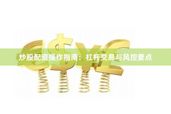 炒股配资操作指南：杠杆交易与风控要点