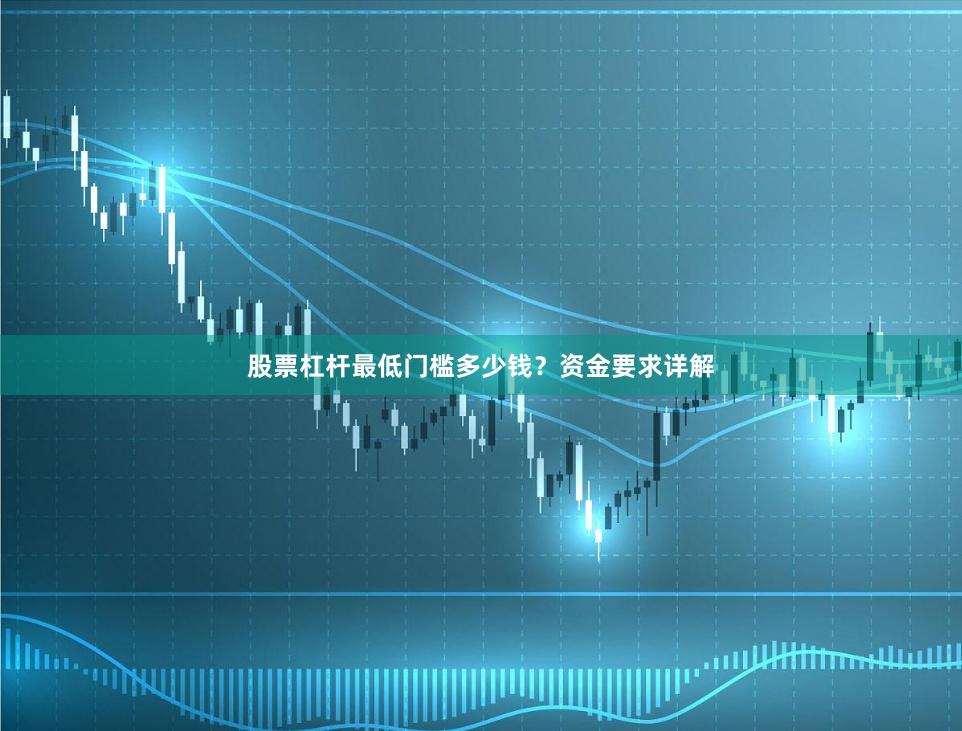 股票杠杆最低门槛多少钱？资金要求详解