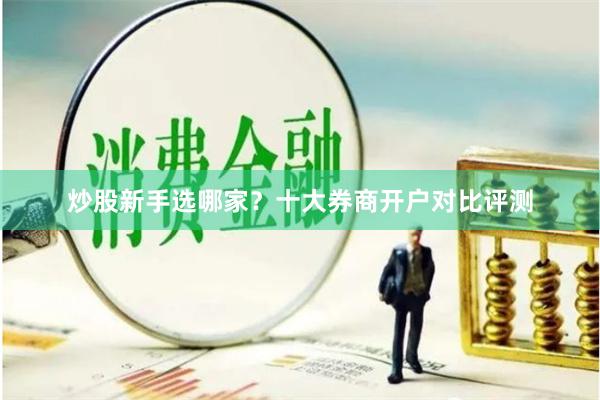 炒股新手选哪家？十大券商开户对比评测