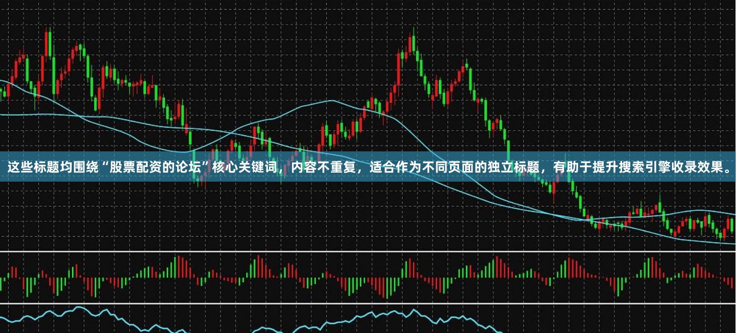 这些标题均围绕“股票配资的论坛”核心关键词,内容不重复,适合作为不同页面的独立标题,有助于提升搜索引擎收录效果。