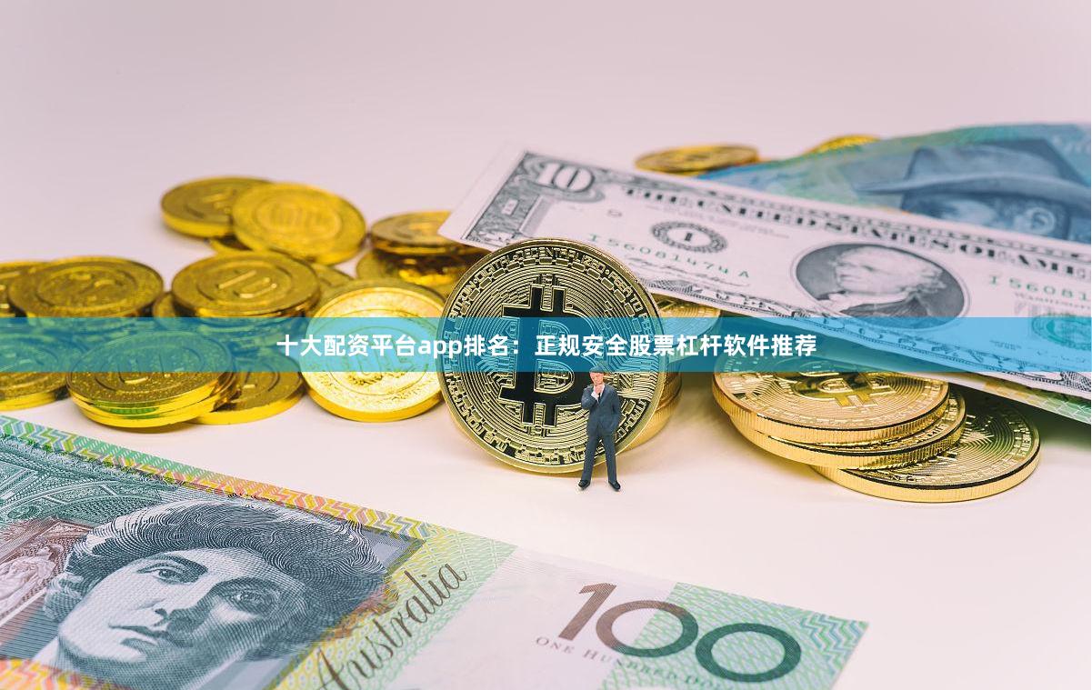 十大配资平台app排名：正规安全股票杠杆软件推荐