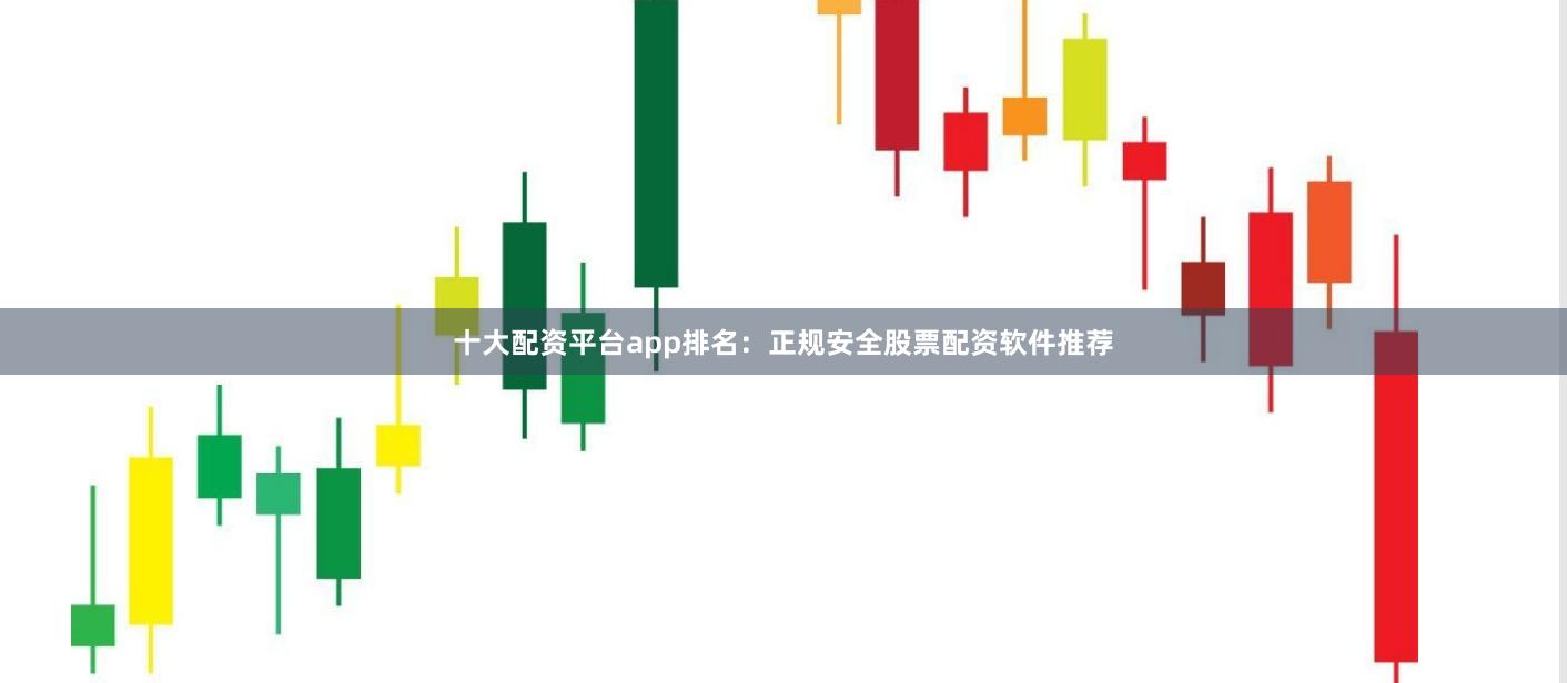 十大配资平台app排名：正规安全股票配资软件推荐
