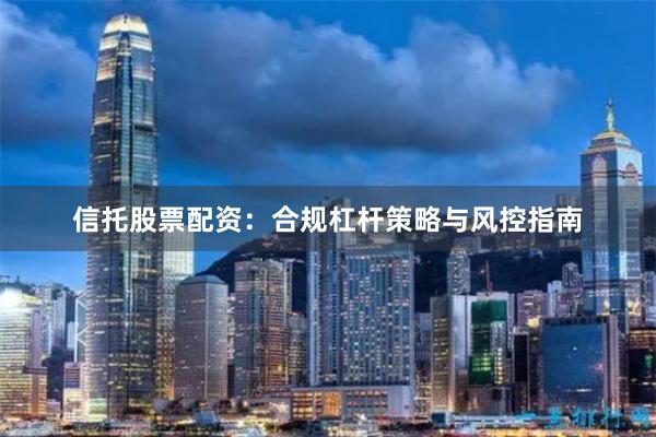 信托股票配资：合规杠杆策略与风控指南