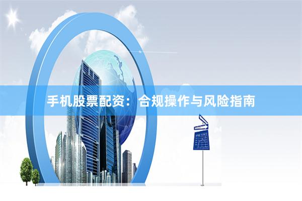 手机股票配资:合规操作与风险指南
