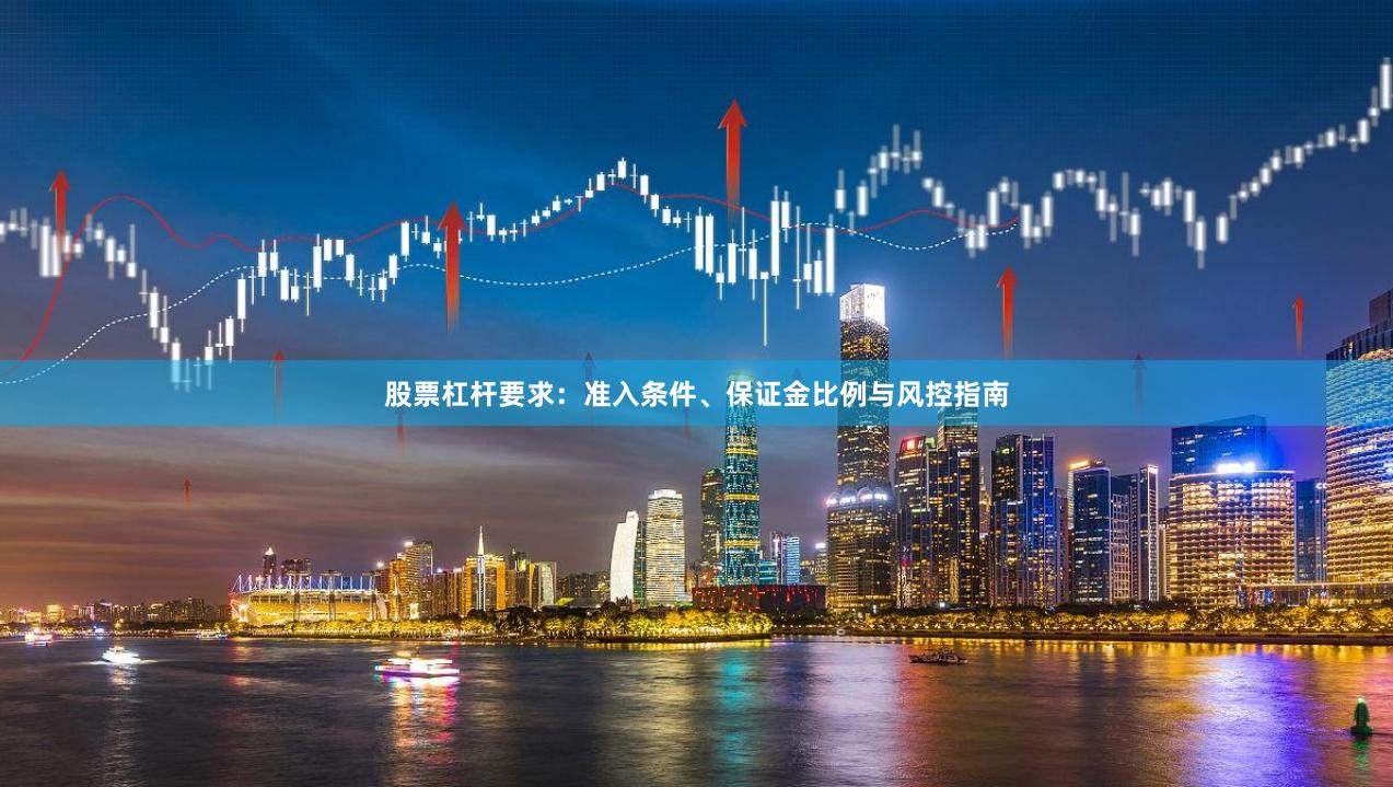 股票杠杆要求：准入条件、保证金比例与风控指南