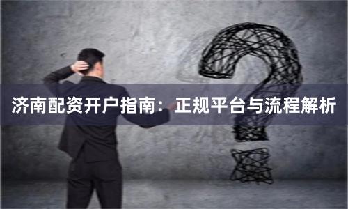 济南配资开户指南:正规平台与流程解析