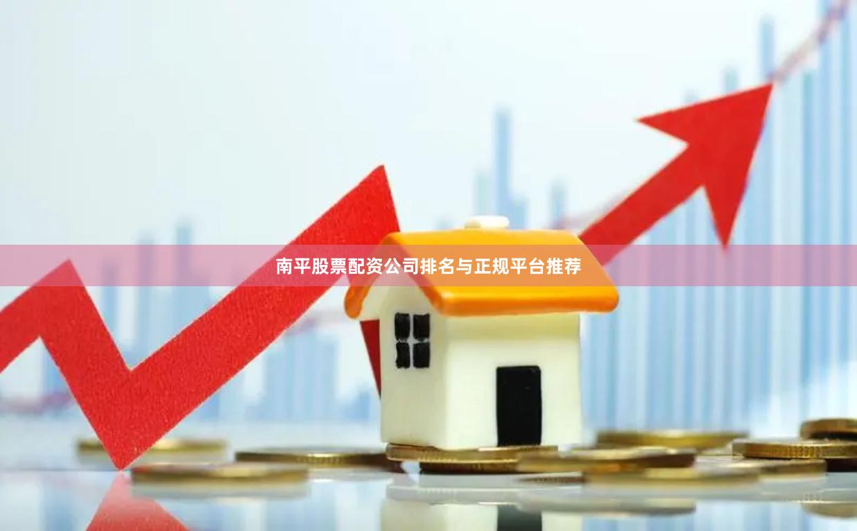 南平股票配资公司排名与正规平台推荐