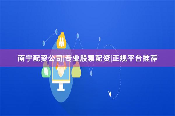 南宁配资公司|专业股票配资|正规平台推荐