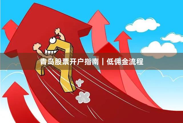 青岛股票开户指南｜低佣金流程