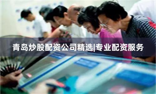 青岛炒股配资公司精选|专业配资服务