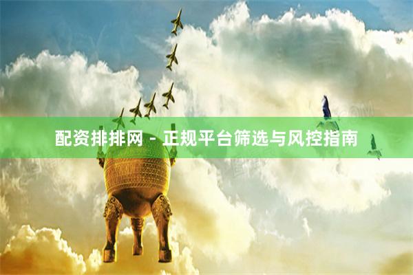 配资排排网 - 正规平台筛选与风控指南