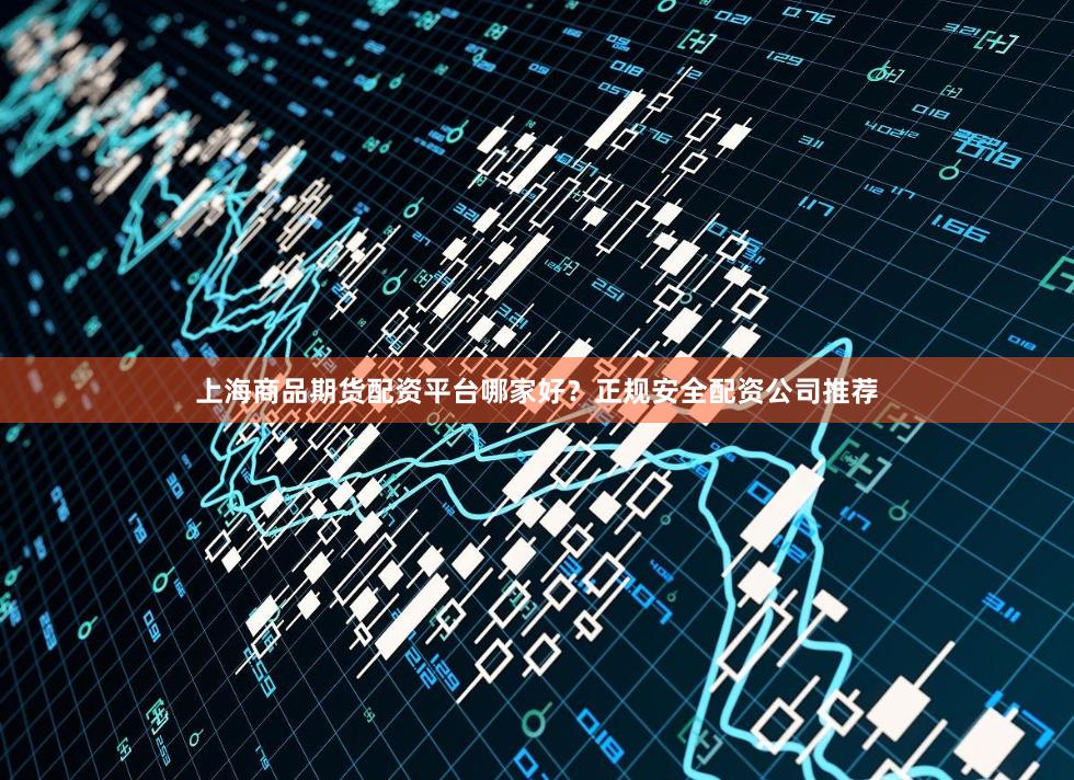 上海商品期货配资平台哪家好？正规安全配资公司推荐