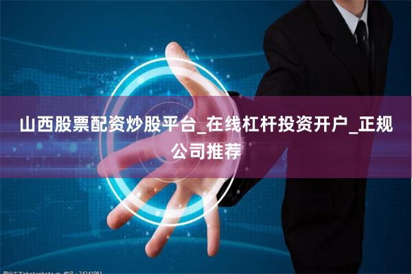 山西股票配资炒股平台_在线杠杆投资开户_正规公司推荐