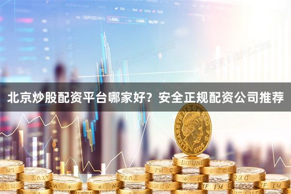 北京炒股配资平台哪家好？安全正规配资公司推荐