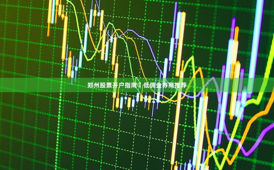 郑州股票开户指南|低佣金券商推荐