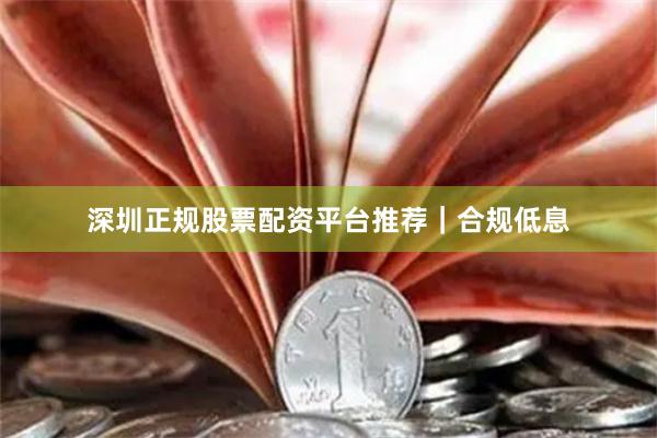 深圳正规股票配资平台推荐｜合规低息