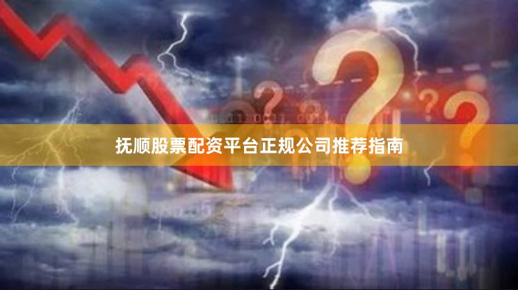 抚顺股票配资平台正规公司推荐指南