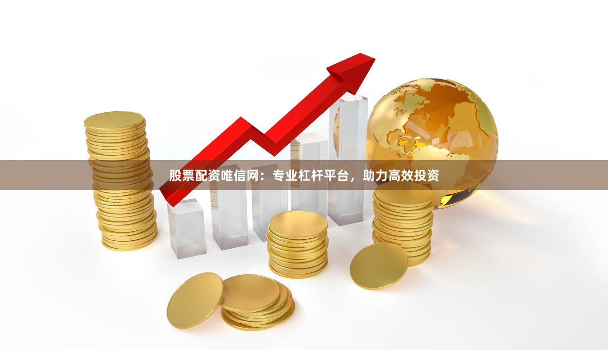 股票配资唯信网：专业杠杆平台，助力高效投资
