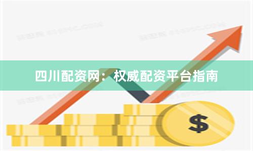 四川配资网：权威配资平台指南
