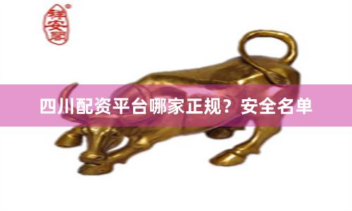 四川配资平台哪家正规?安全名单