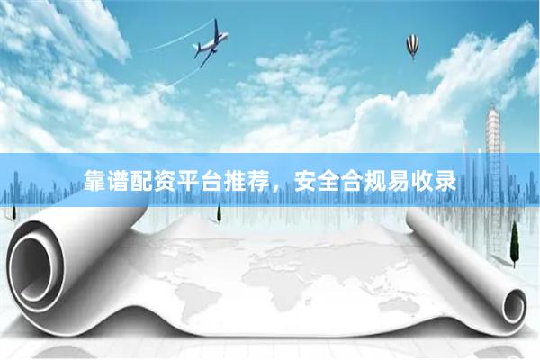 靠谱配资平台推荐，安全合规易收录