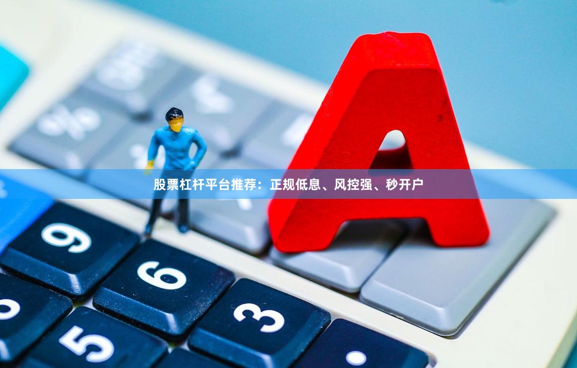股票杠杆平台推荐：正规低息、风控强、秒开户