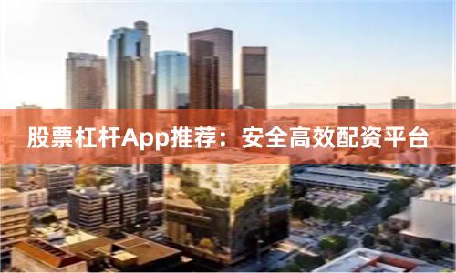 股票杠杆App推荐：安全高效配资平台