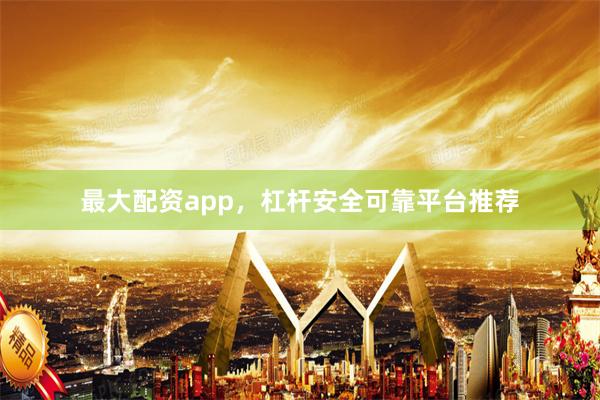 最大配资app，杠杆安全可靠平台推荐
